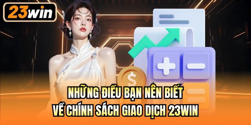 Những điều bạn nên biết về chính sách giao dịch 23Win